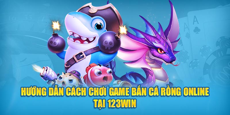 Hướng dẫn cách chơi game bắn cá rồng online tại 123win