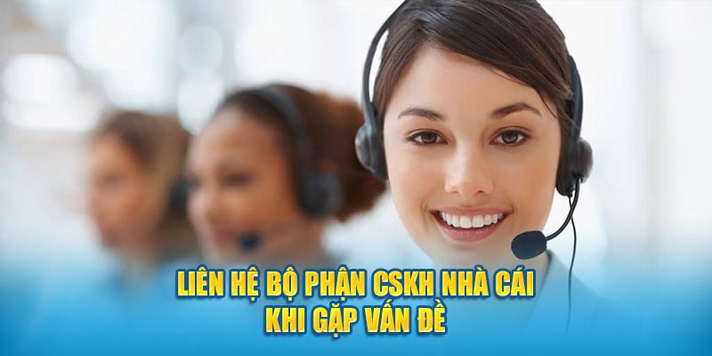 Liên hệ bộ phận CSKH nhà cái khi gặp vấn đề