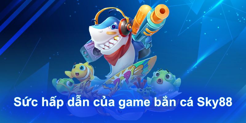 Sức hấp dẫn của game bắn cá Sky88